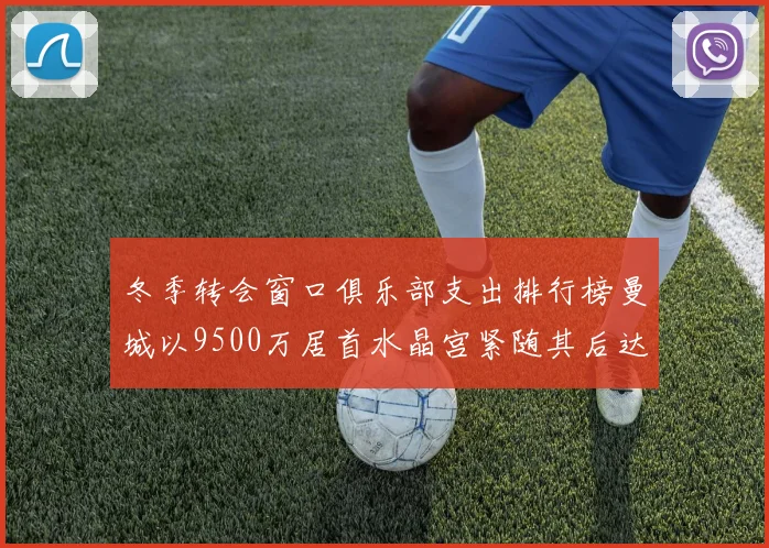 冬季转会窗口俱乐部支出排行榜曼城以9500万居首水晶宫紧随其后达8970万