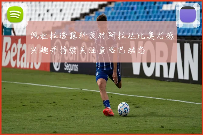 佩杜拉透露科莫对阿拉达比奥尤感兴趣并持续关注查洛巴动态