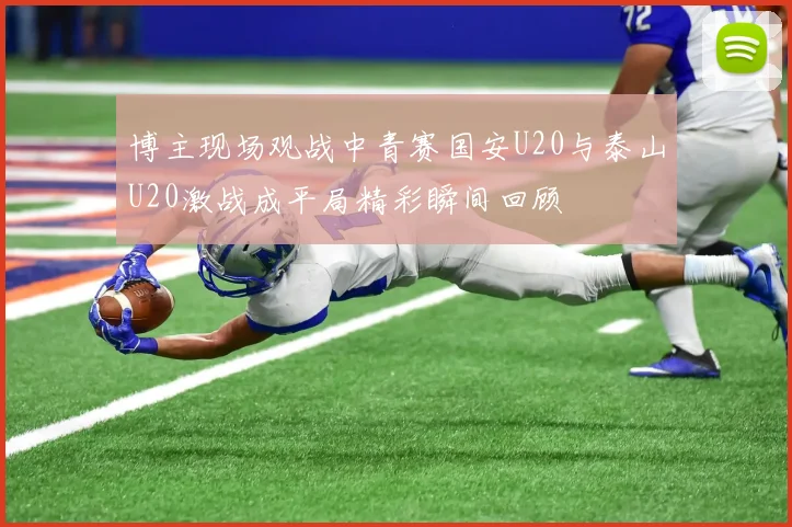 博主现场观战中青赛国安U20与泰山U20激战成平局精彩瞬间回顾