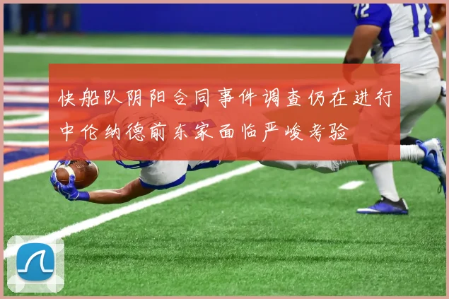 快船队阴阳合同事件调查仍在进行中伦纳德前东家面临严峻考验