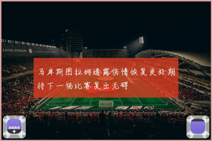 马库斯图拉姆透露伤情恢复良好期待下一场比赛复出无碍