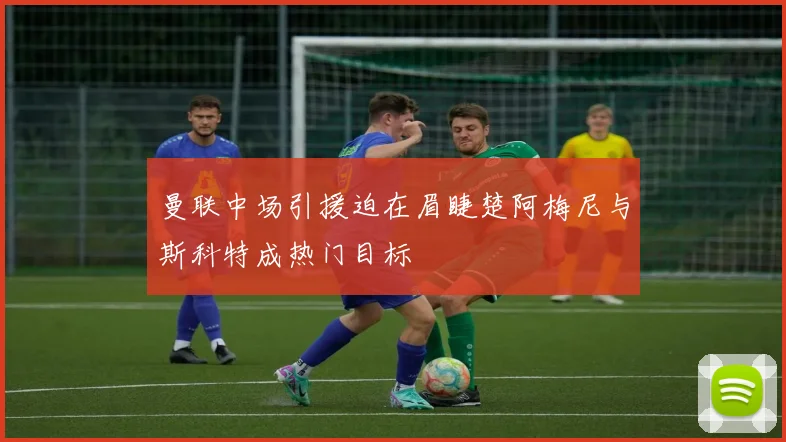 曼联中场引援迫在眉睫楚阿梅尼与斯科特成热门目标