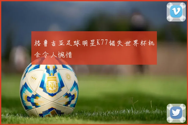 格鲁吉亚足球明星K77错失世界杯机会令人惋惜