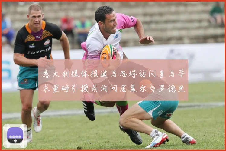 意大利媒体报道马洛塔访问皇马寻求重磅引援或询问居莱尔与罗德里戈