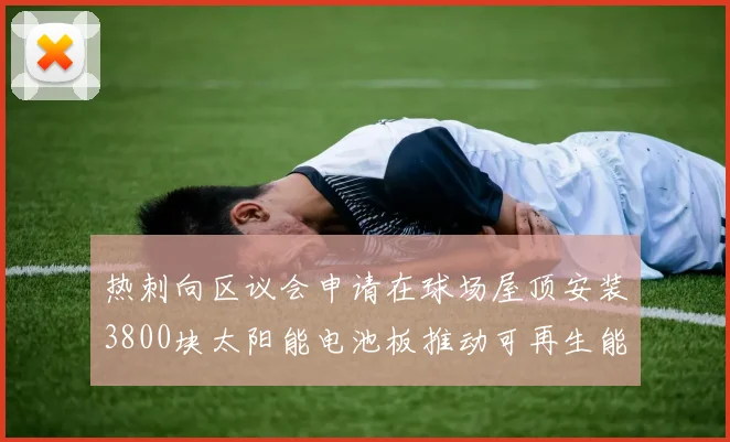 热刺向区议会申请在球场屋顶安装3800块太阳能电池板推动可再生能源发展