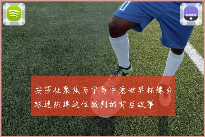 安莎社聚焦马宁与中意世界杯缘分球迷热捧这位裁判的背后故事