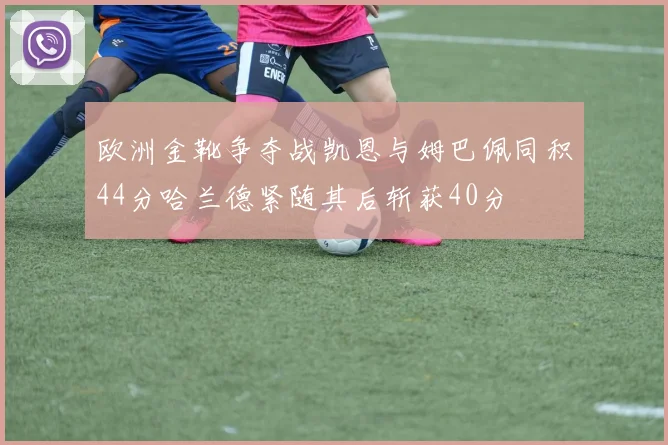 欧洲金靴争夺战凯恩与姆巴佩同积44分哈兰德紧随其后斩获40分