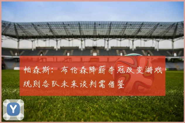 帕森斯：布伦森降薪夺冠改变游戏规则各队未来谈判需借鉴