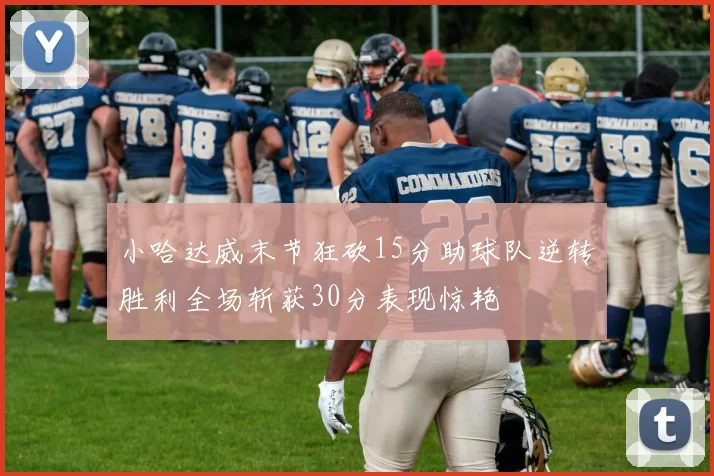 小哈达威末节狂砍15分助球队逆转胜利全场斩获30分表现惊艳