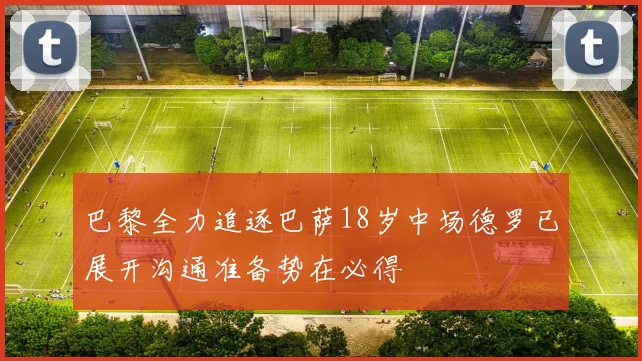 巴黎全力追逐巴萨18岁中场德罗已展开沟通准备势在必得