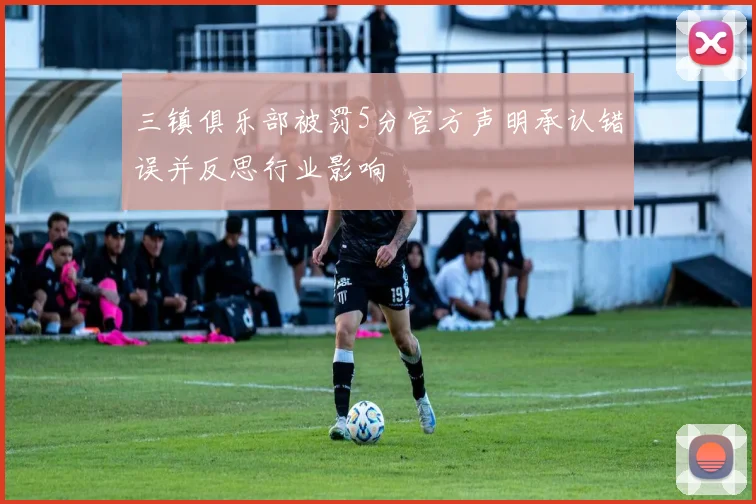 三镇俱乐部被罚5分官方声明承认错误并反思行业影响