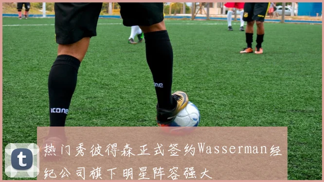 热门秀彼得森正式签约Wasserman经纪公司旗下明星阵容强大