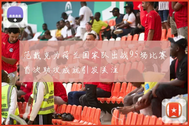 范戴克为荷兰国家队出战95场比赛首次助攻成就引发关注