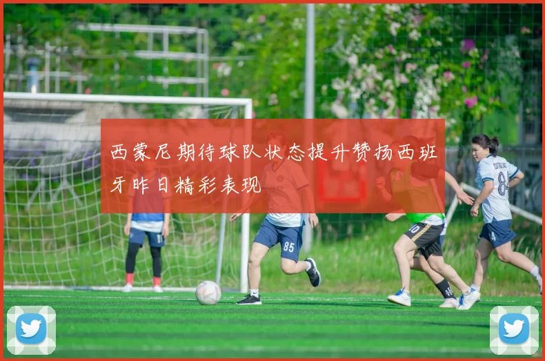 西蒙尼期待球队状态提升赞扬西班牙昨日精彩表现