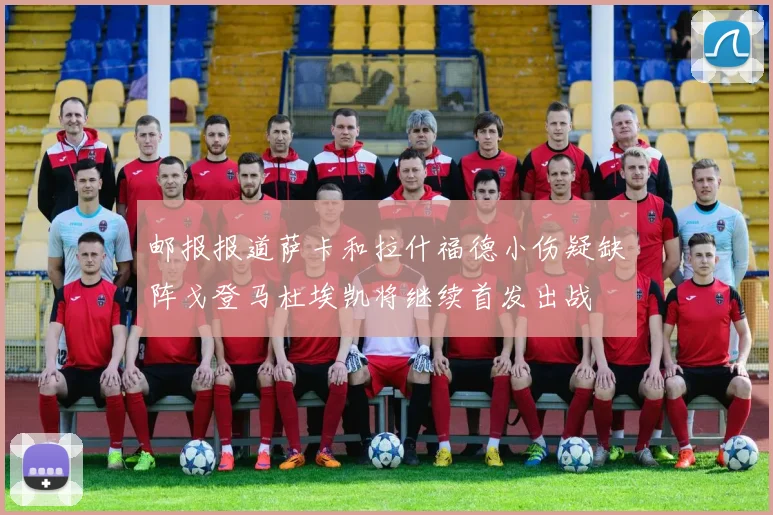 邮报报道萨卡和拉什福德小伤疑缺阵戈登马杜埃凯将继续首发出战