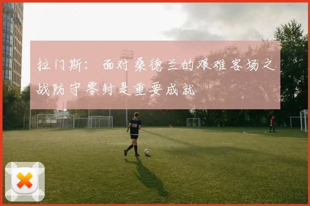 拉门斯：面对桑德兰的艰难客场之战防守零封是重要成就