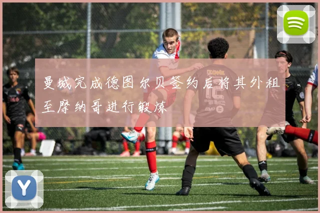 曼城完成德图尔贝签约后将其外租至摩纳哥进行锻炼