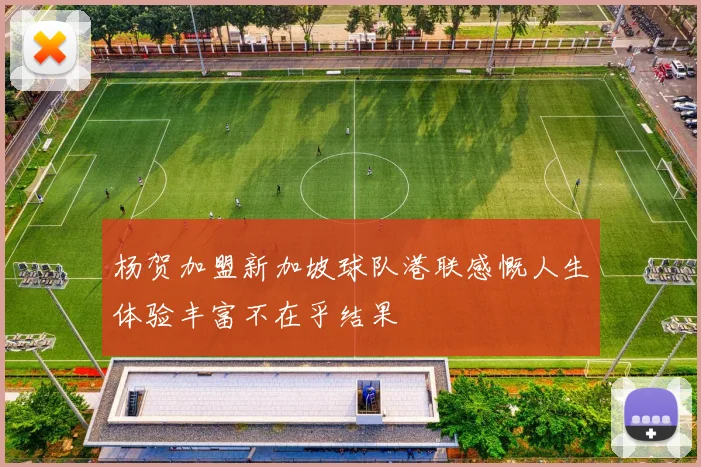 杨贺加盟新加坡球队港联感慨人生体验丰富不在乎结果