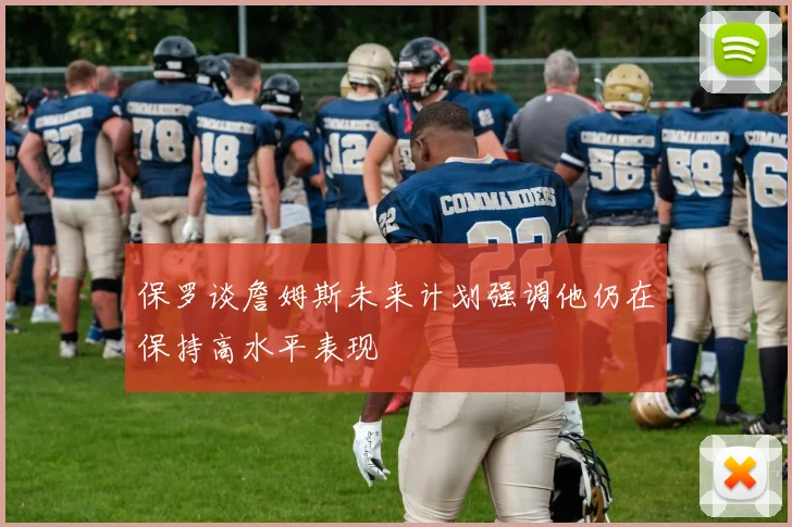 保罗谈詹姆斯未来计划强调他仍在保持高水平表现