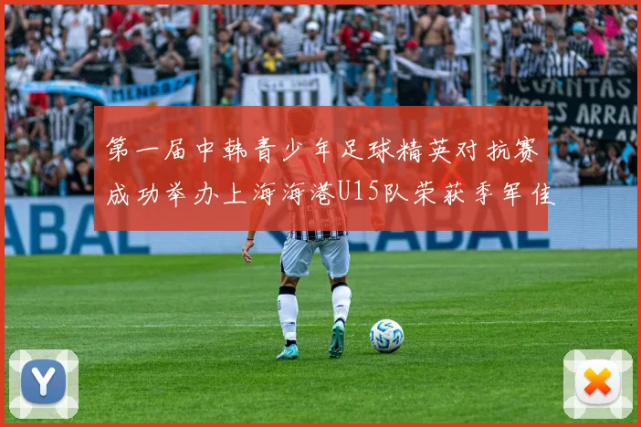 第一届中韩青少年足球精英对抗赛成功举办上海海港U15队荣获季军佳绩