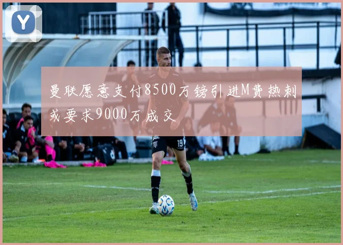 曼联愿意支付8500万镑引进M费热刺或要求9000万成交