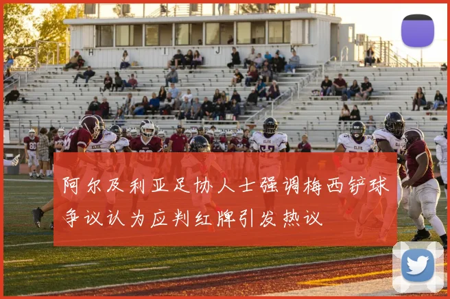 阿尔及利亚足协人士强调梅西铲球争议认为应判红牌引发热议