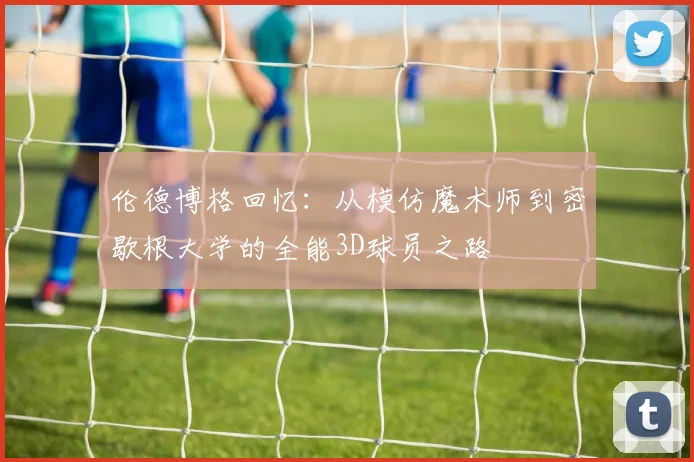 伦德博格回忆：从模仿魔术师到密歇根大学的全能3D球员之路