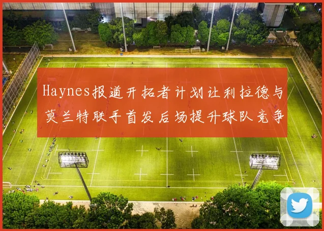 Haynes报道开拓者计划让利拉德与莫兰特联手首发后场提升球队竞争力