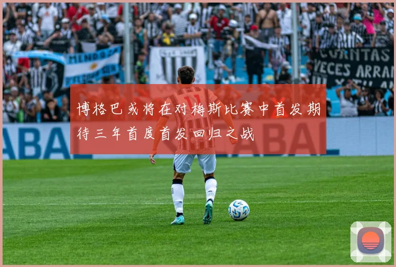 博格巴或将在对梅斯比赛中首发期待三年首度首发回归之战