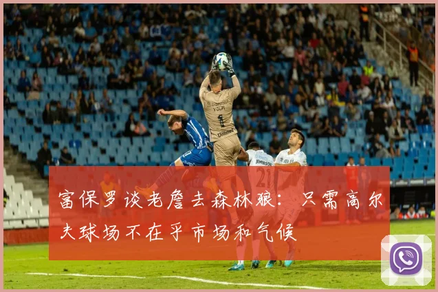 富保罗谈老詹去森林狼：只需高尔夫球场不在乎市场和气候