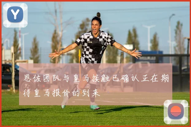 恩佐团队与皇马接触已确认正在期待皇马报价的到来