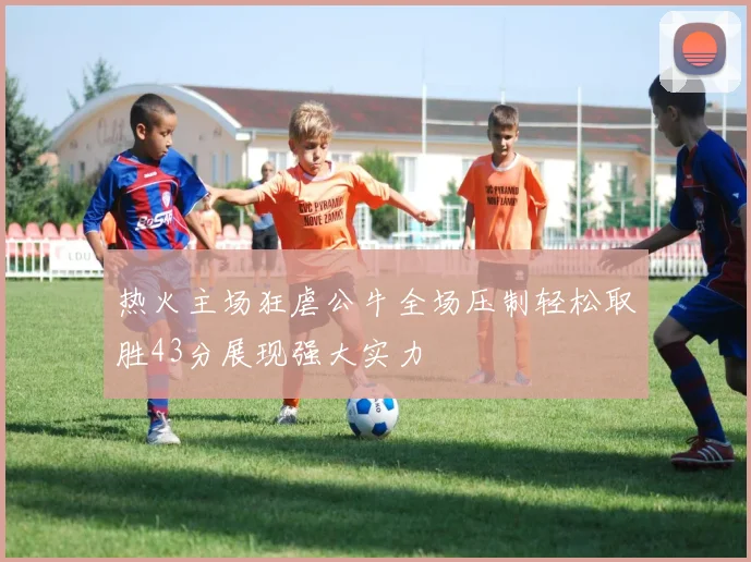 热火主场狂虐公牛全场压制轻松取胜43分展现强大实力